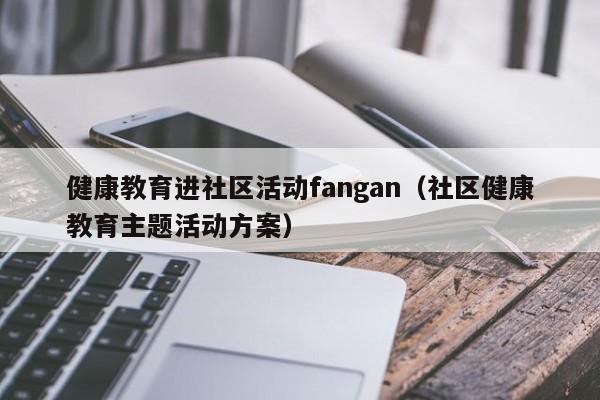 健康教育进社区活动fangan（社区健康教育主题活动方案）