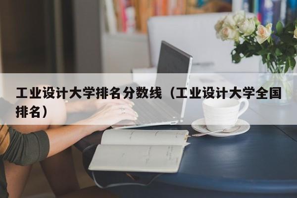 工业设计大学排名分数线（工业设计大学全国排名）