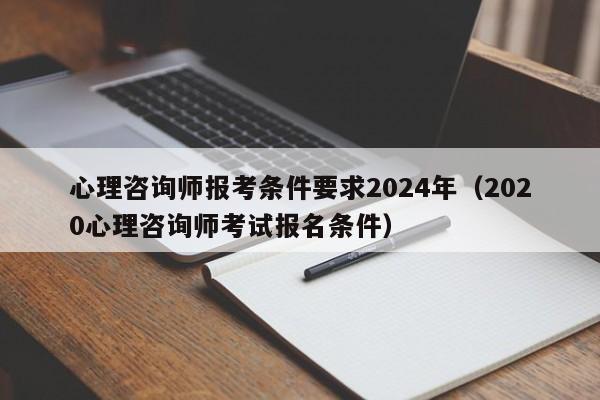 心理咨询师报考条件要求2024年（2020心理咨询师考试报名条件）