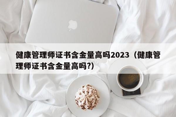 健康管理师证书含金量高吗2023（健康管理师证书含金量高吗?）