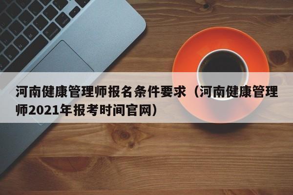 河南健康管理师报名条件要求（河南健康管理师2021年报考时间官网）