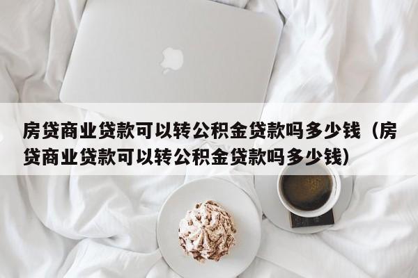 房贷商业贷款可以转公积金贷款吗多少钱（房贷商业贷款可以转公积金贷款吗多少钱）