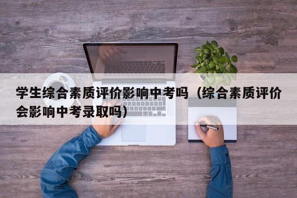 学生综合素质评价影响中考吗（综合素质评价会影响中考录取吗）