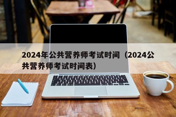 2024年公共营养师考试时间（2024公共营养师考试时间表）