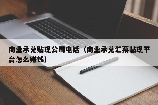 商业承兑贴现公司电话（商业承兑汇票贴现平台怎么赚钱）