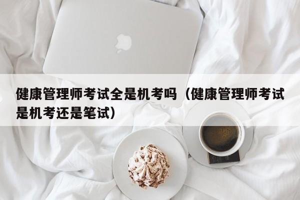 健康管理师考试全是机考吗（健康管理师考试是机考还是笔试）