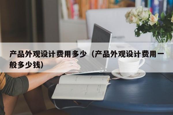 产品外观设计费用多少（产品外观设计费用一般多少钱）