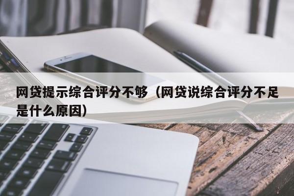 网贷提示综合评分不够（网贷说综合评分不足是什么原因）