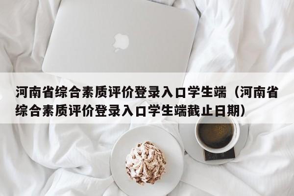 河南省综合素质评价登录入口学生端（河南省综合素质评价登录入口学生端截止日期）