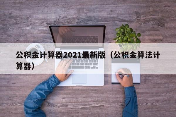 公积金计算器2021最新版（公积金算法计算器）