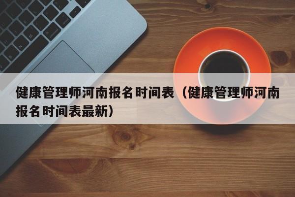 健康管理师河南报名时间表（健康管理师河南报名时间表最新）