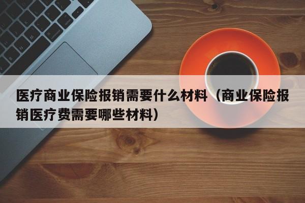 医疗商业保险报销需要什么材料（商业保险报销医疗费需要哪些材料）