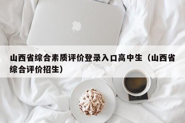 山西省综合素质评价登录入口高中生（山西省综合评价招生）