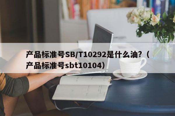 产品标准号SB/T10292是什么油?（产品标准号sbt10104）