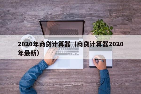 2020年商贷计算器（商贷计算器2020年最新）