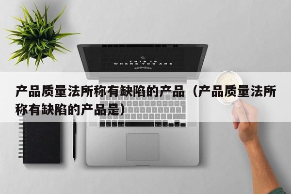 产品质量法所称有缺陷的产品（产品质量法所称有缺陷的产品是）