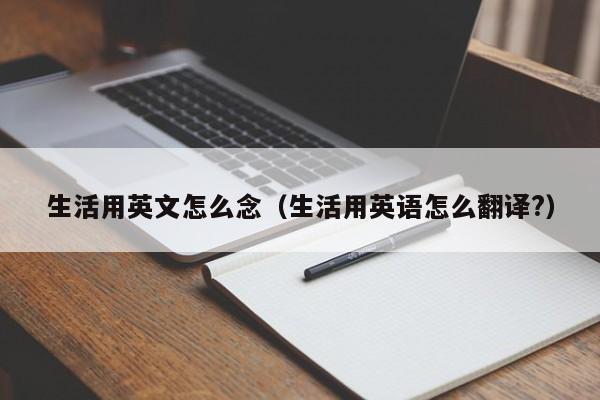 生活用英文怎么念（生活用英语怎么翻译?）