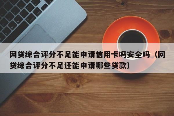 网贷综合评分不足能申请信用卡吗安全吗（网贷综合评分不足还能申请哪些贷款）