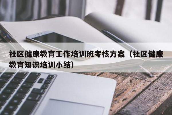 社区健康教育工作培训班考核方案（社区健康教育知识培训小结）