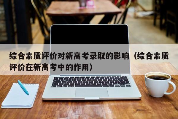 综合素质评价对新高考录取的影响（综合素质评价在新高考中的作用）