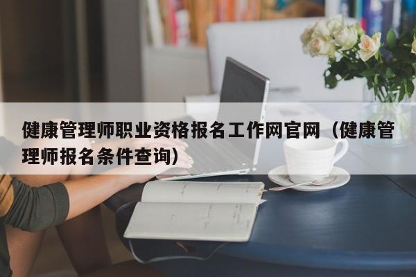 健康管理师职业资格报名工作网官网（健康管理师报名条件查询）