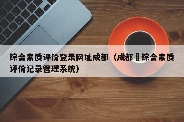 综合素质评价登录网址成都（成都巿综合素质评价记录管理系统）