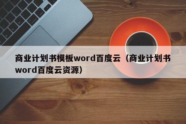 商业计划书模板word百度云（商业计划书word百度云资源）