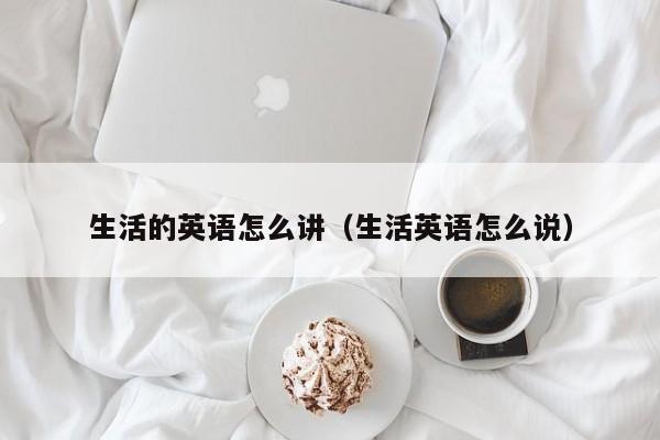 生活的英语怎么讲（生活英语怎么说）