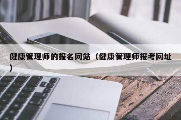 健康管理师的报名网站（健康管理师报考网址）