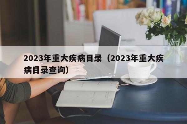 2023年重大疾病目录（2023年重大疾病目录查询）