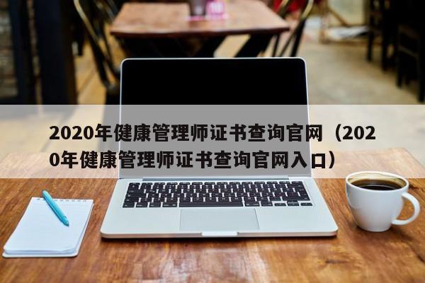 2020年健康管理师证书查询官网（2020年健康管理师证书查询官网入口）