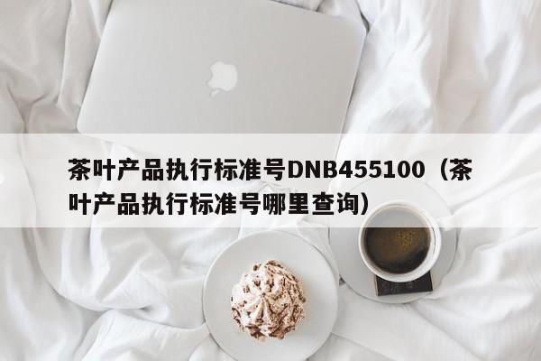 茶叶产品执行标准号DNB455100（茶叶产品执行标准号哪里查询）