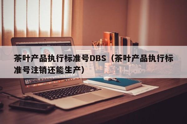 茶叶产品执行标准号DBS（茶叶产品执行标准号注销还能生产）