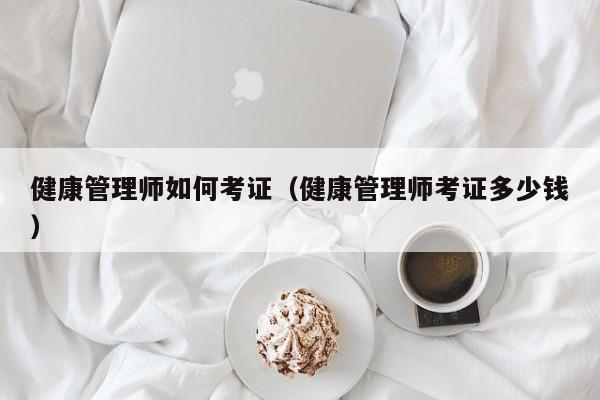 健康管理师如何考证（健康管理师考证多少钱）