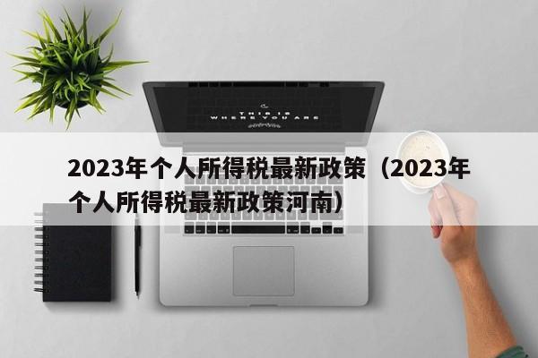 2023年个人所得税最新政策（2023年个人所得税最新政策河南）