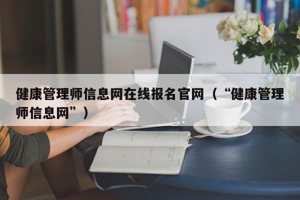 健康管理师信息网在线报名官网（“健康管理师信息网”）