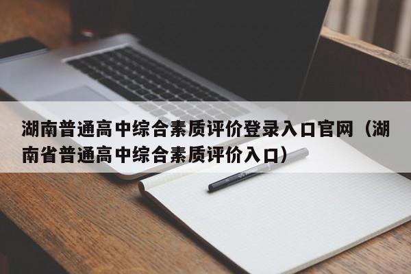 湖南普通高中综合素质评价登录入口官网（湖南省普通高中综合素质评价入口）