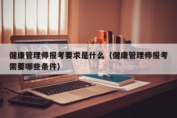 健康管理师报考要求是什么（健康管理师报考需要哪些条件）