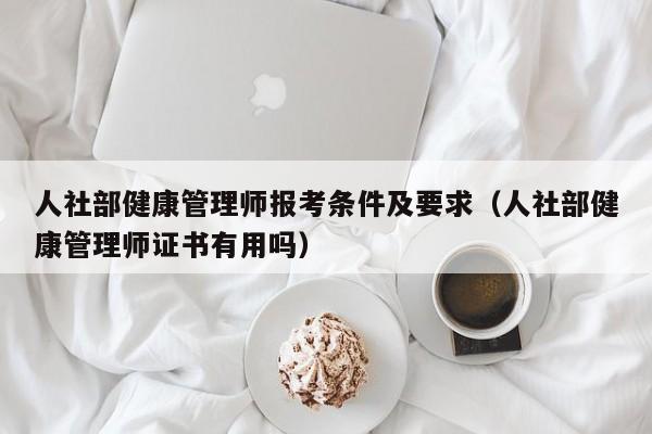 人社部健康管理师报考条件及要求（人社部健康管理师证书有用吗）