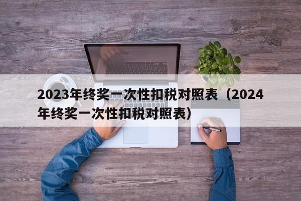 2023年终奖一次性扣税对照表（2024年终奖一次性扣税对照表）