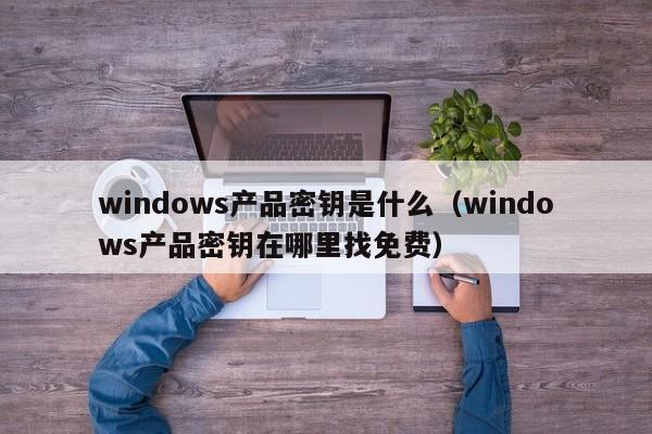 windows产品密钥是什么（windows产品密钥在哪里找免费）