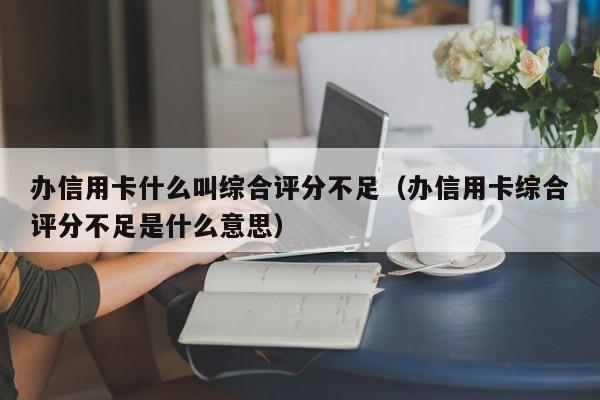 办信用卡什么叫综合评分不足（办信用卡综合评分不足是什么意思）