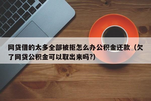 网贷借的太多全部被拒怎么办公积金还款（欠了网贷公积金可以取出来吗?）