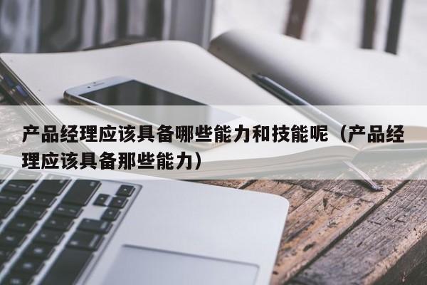 产品经理应该具备哪些能力和技能呢（产品经理应该具备那些能力）