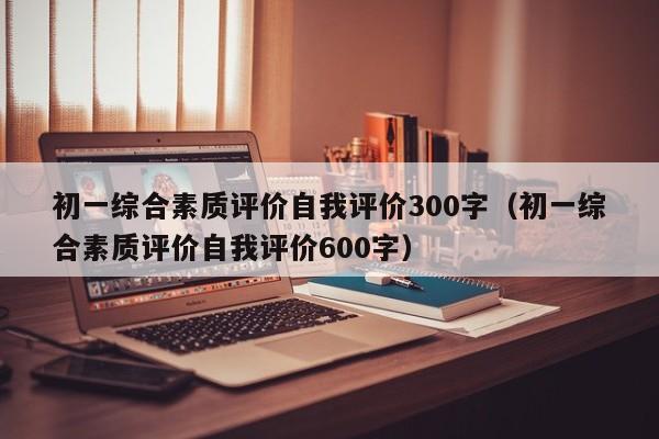 初一综合素质评价自我评价300字（初一综合素质评价自我评价600字）