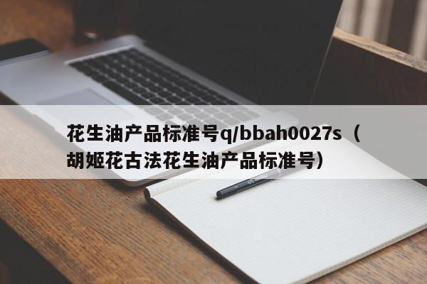 花生油产品标准号q/bbah0027s（胡姬花古法花生油产品标准号）