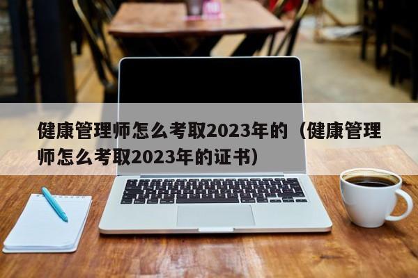 健康管理师怎么考取2023年的（健康管理师怎么考取2023年的证书）