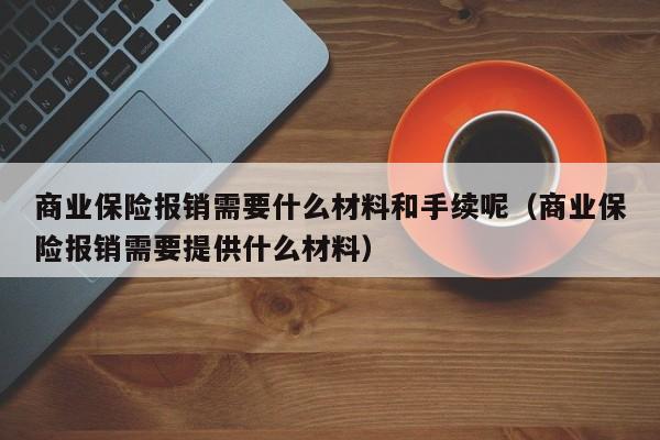 商业保险报销需要什么材料和手续呢（商业保险报销需要提供什么材料）