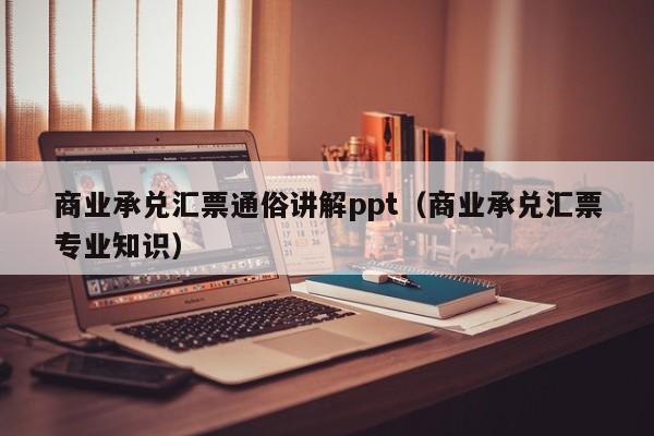 商业承兑汇票通俗讲解ppt（商业承兑汇票专业知识）