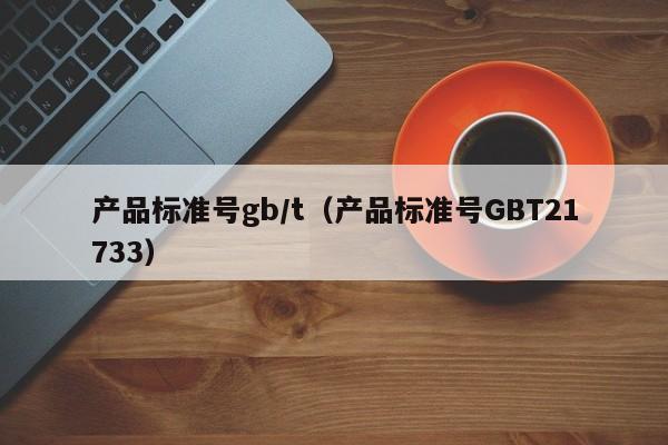 产品标准号gb/t（产品标准号GBT21733）